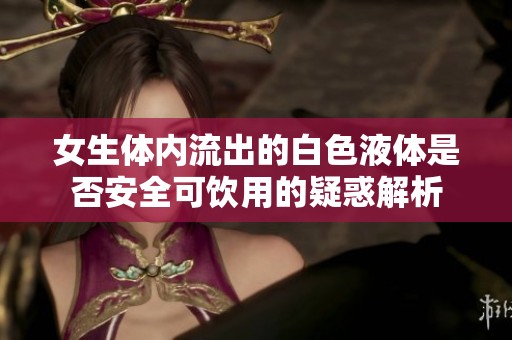 女生体内流出的白色液体是否安全可饮用的疑惑解析