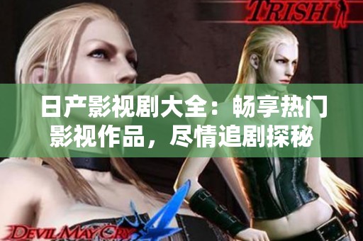 日产影视剧大全：畅享热门影视作品，尽情追剧探秘
