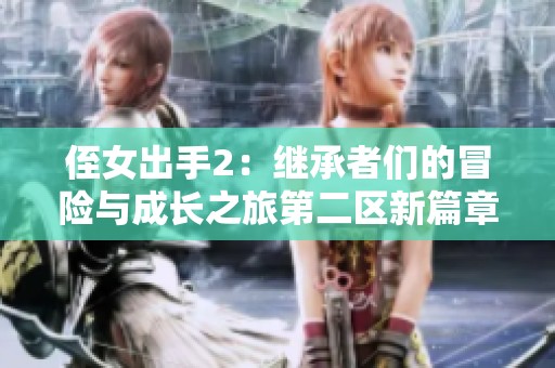 侄女出手2：继承者们的冒险与成长之旅第二区新篇章