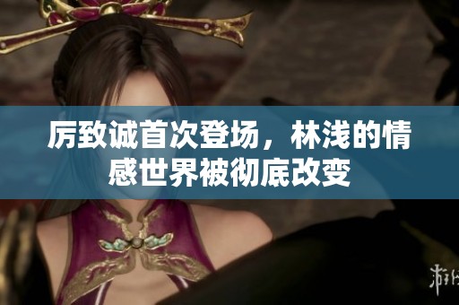 厉致诚首次登场，林浅的情感世界被彻底改变