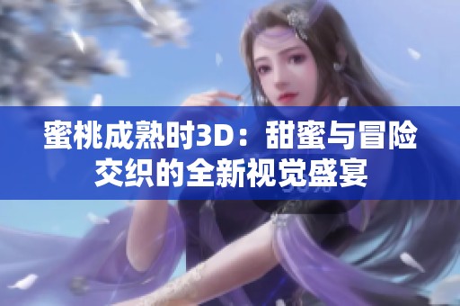 蜜桃成熟时3D：甜蜜与冒险交织的全新视觉盛宴