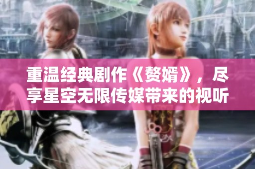 重温经典剧作《赘婿》，尽享星空无限传媒带来的视听盛宴