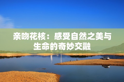 亲吻花核：感受自然之美与生命的奇妙交融