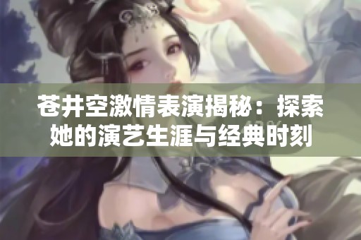 苍井空激情表演揭秘：探索她的演艺生涯与经典时刻