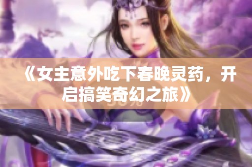 《女主意外吃下春晚灵药，开启搞笑奇幻之旅》