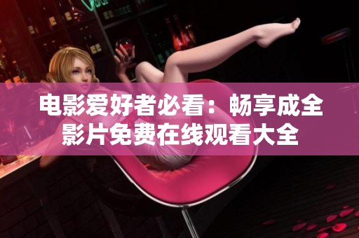 电影爱好者必看：畅享成全影片免费在线观看大全