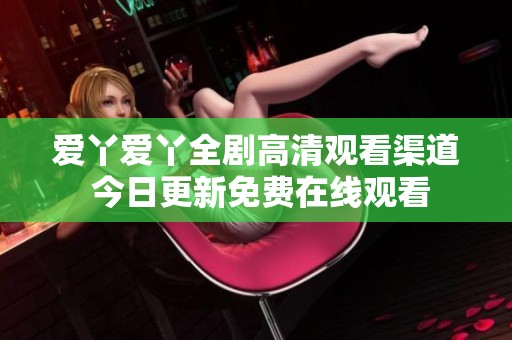 爱丫爱丫全剧高清观看渠道 今日更新免费在线观看