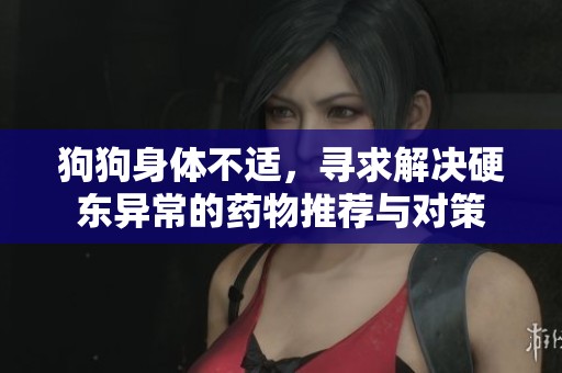 狗狗身体不适，寻求解决硬东异常的药物推荐与对策