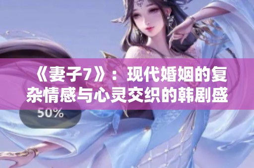 《妻子7》：现代婚姻的复杂情感与心灵交织的韩剧盛宴