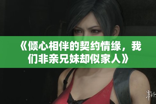 《倾心相伴的契约情缘，我们非亲兄妹却似家人》