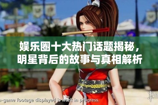 娱乐圈十大热门话题揭秘，明星背后的故事与真相解析
