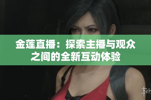 金莲直播：探索主播与观众之间的全新互动体验