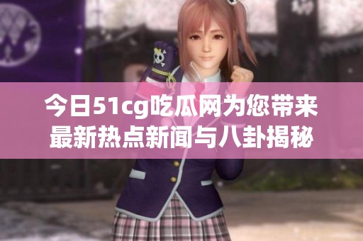 今日51cg吃瓜网为您带来最新热点新闻与八卦揭秘