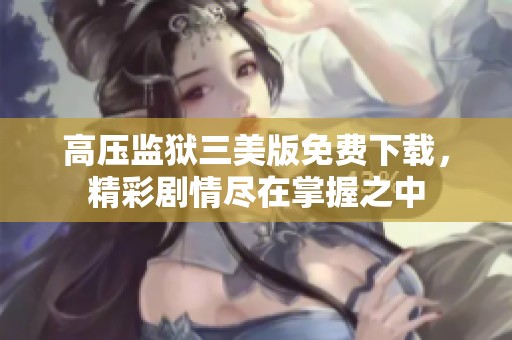 高压监狱三美版免费下载，精彩剧情尽在掌握之中
