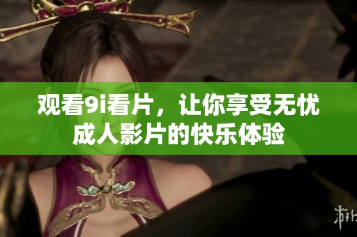 观看9i看片，让你享受无忧成人影片的快乐体验
