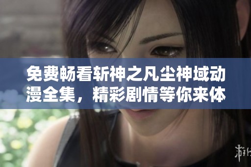 免费畅看斩神之凡尘神域动漫全集，精彩剧情等你来体验