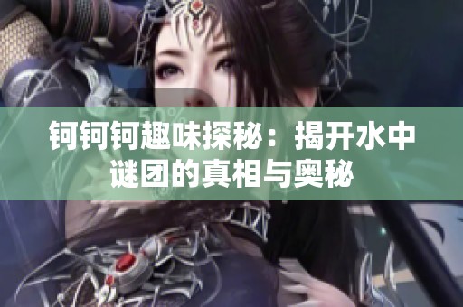 钶钶钶趣味探秘：揭开水中谜团的真相与奥秘