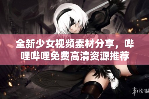 全新少女视频素材分享，哔哩哔哩免费高清资源推荐