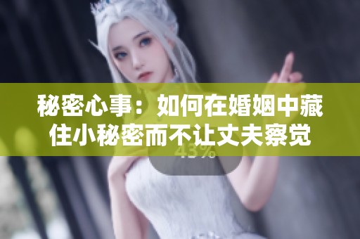 秘密心事：如何在婚姻中藏住小秘密而不让丈夫察觉