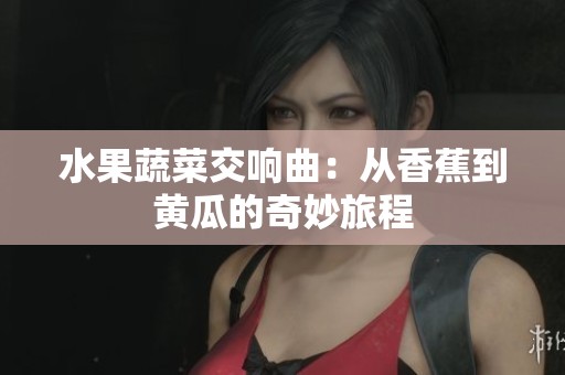 水果蔬菜交响曲：从香蕉到黄瓜的奇妙旅程