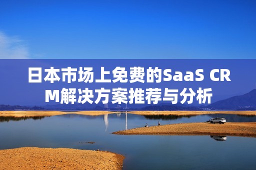 日本市场上免费的SaaS CRM解决方案推荐与分析
