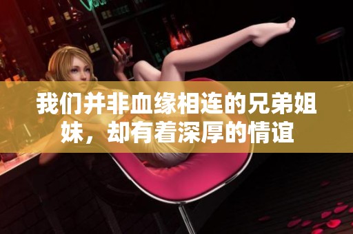 我们并非血缘相连的兄弟姐妹，却有着深厚的情谊