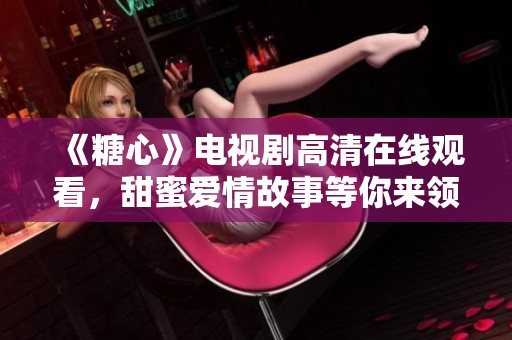 《糖心》电视剧高清在线观看，甜蜜爱情故事等你来领悟