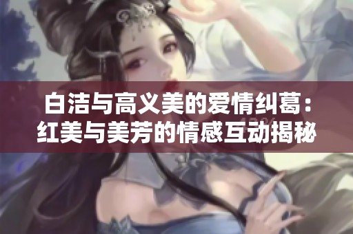 白洁与高义美的爱情纠葛：红美与美芳的情感互动揭秘