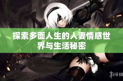 探索多面人生的人妻情感世界与生活秘密