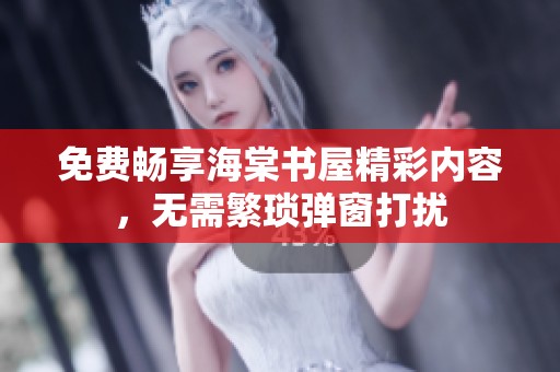 免费畅享海棠书屋精彩内容，无需繁琐弹窗打扰