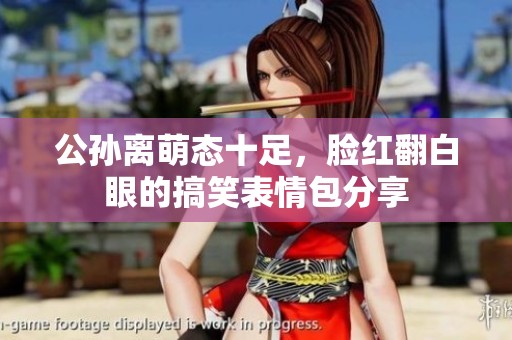 公孙离萌态十足，脸红翻白眼的搞笑表情包分享