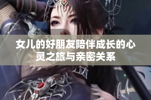 女儿的好朋友陪伴成长的心灵之旅与亲密关系