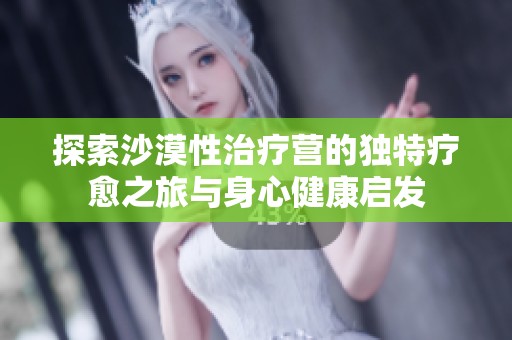 探索沙漠性治疗营的独特疗愈之旅与身心健康启发