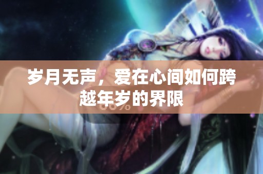 岁月无声，爱在心间如何跨越年岁的界限