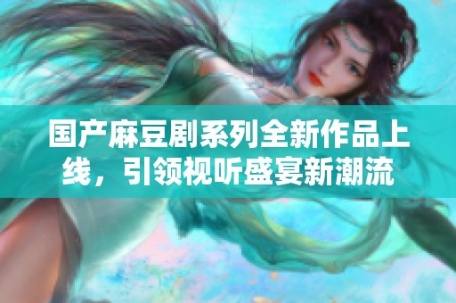国产麻豆剧系列全新作品上线，引领视听盛宴新潮流