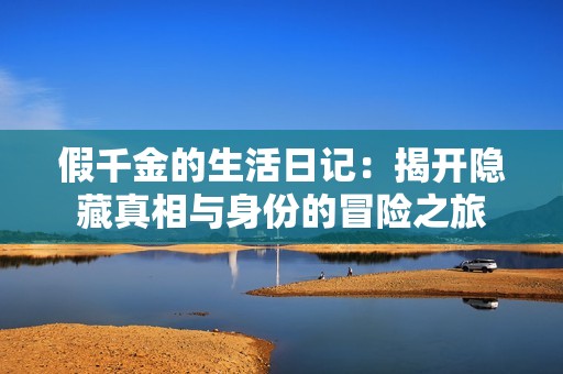 假千金的生活日记：揭开隐藏真相与身份的冒险之旅