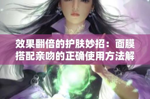效果翻倍的护肤妙招：面膜搭配亲吻的正确使用方法解析
