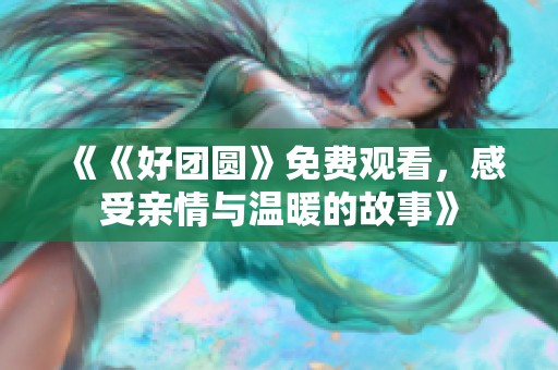 《《好团圆》免费观看，感受亲情与温暖的故事》