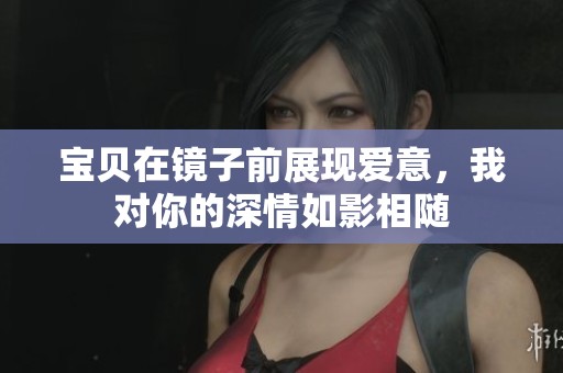 宝贝在镜子前展现爱意，我对你的深情如影相随