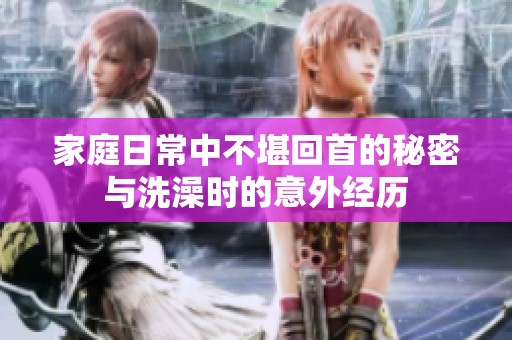 家庭日常中不堪回首的秘密与洗澡时的意外经历