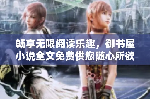 畅享无限阅读乐趣，御书屋小说全文免费供您随心所欲阅读
