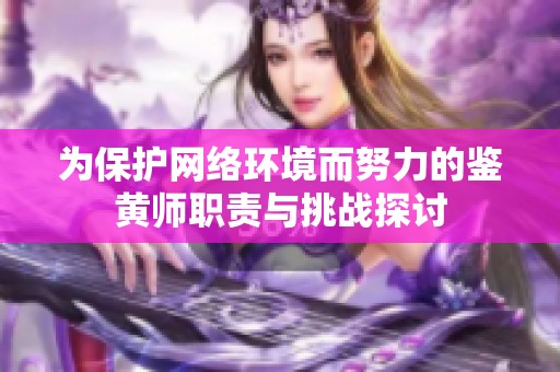 为保护网络环境而努力的鉴黄师职责与挑战探讨