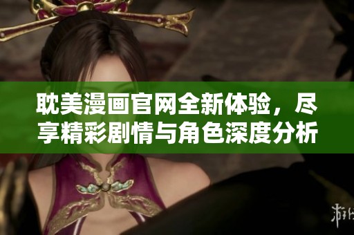 耽美漫画官网全新体验，尽享精彩剧情与角色深度分析