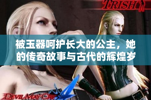 被玉器呵护长大的公主，她的传奇故事与古代的辉煌岁月