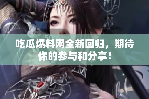 吃瓜爆料网全新回归，期待你的参与和分享！