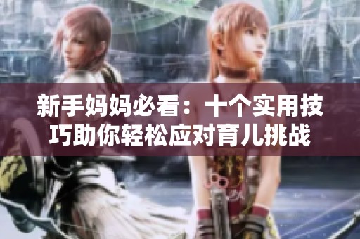 新手妈妈必看：十个实用技巧助你轻松应对育儿挑战