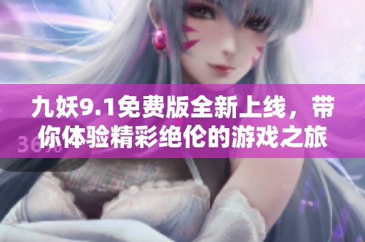 九妖9.1免费版全新上线，带你体验精彩绝伦的游戏之旅