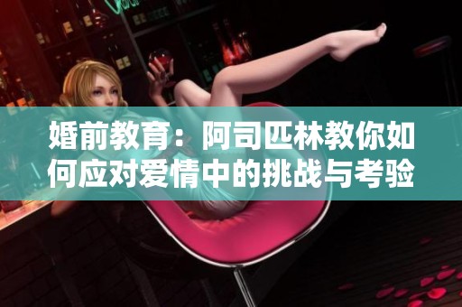 婚前教育：阿司匹林教你如何应对爱情中的挑战与考验