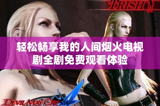 轻松畅享我的人间烟火电视剧全剧免费观看体验
