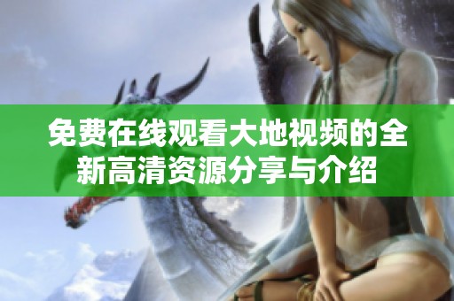 免费在线观看大地视频的全新高清资源分享与介绍